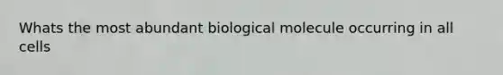 Whats the most abundant biological molecule occurring in all cells