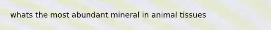 whats the most abundant mineral in animal tissues