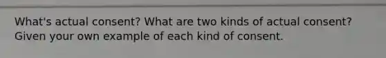 What's actual consent? What are two kinds of actual consent? Given your own example of each kind of consent.