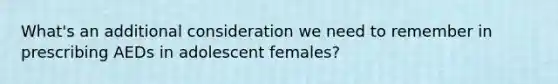 What's an additional consideration we need to remember in prescribing AEDs in adolescent females?