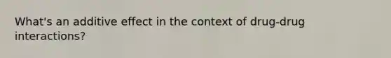 What's an additive effect in the context of drug-drug interactions?