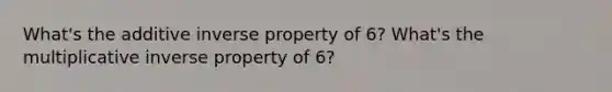 What's the additive inverse property of 6? What's the multiplicative inverse property of 6?