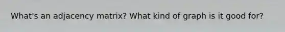 What's an adjacency matrix? What kind of graph is it good for?