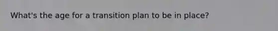 What's the age for a transition plan to be in place?