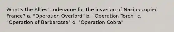 What's the Allies' codename for the invasion of Nazi occupied France? a. "Operation Overlord" b. "Operation Torch" c. "Operation of Barbarossa" d. "Operation Cobra"