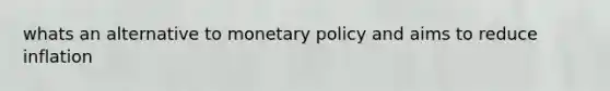 whats an alternative to monetary policy and aims to reduce inflation