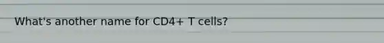 What's another name for CD4+ T cells?