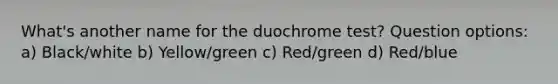 What's another name for the duochrome test? Question options: a) Black/white b) Yellow/green c) Red/green d) Red/blue