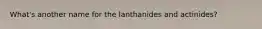 What's another name for the lanthanides and actinides?