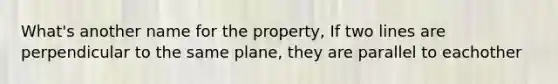 What's another name for the property, If two lines are perpendicular to the same plane, they are parallel to eachother