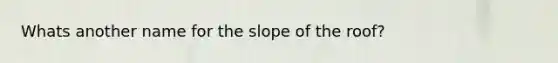 Whats another name for the slope of the roof?