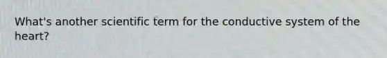 What's another scientific term for the conductive system of the heart?