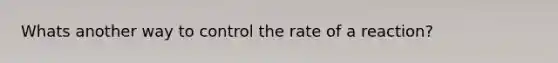 Whats another way to control the rate of a reaction?