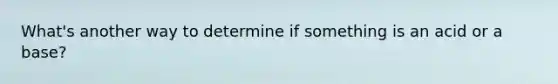 What's another way to determine if something is an acid or a base?