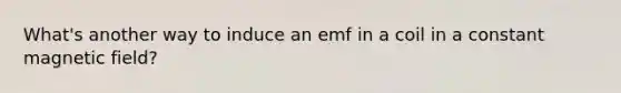 What's another way to induce an emf in a coil in a constant magnetic field?