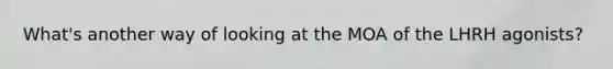What's another way of looking at the MOA of the LHRH agonists?
