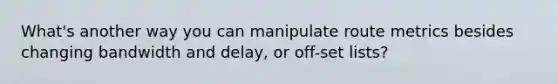 What's another way you can manipulate route metrics besides changing bandwidth and delay, or off-set lists?