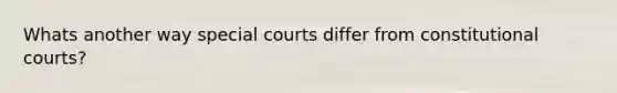 Whats another way special courts differ from constitutional courts?