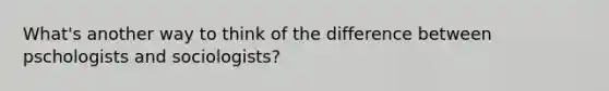 What's another way to think of the difference between pschologists and sociologists?