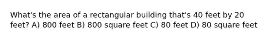 What's the area of a rectangular building that's 40 feet by 20 feet? A) 800 feet B) 800 square feet C) 80 feet D) 80 square feet