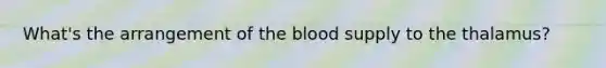 What's the arrangement of the blood supply to the thalamus?