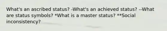 What's an ascribed status? -What's an achieved status? --What are status symbols? *What is a master status? **Social inconsistency?