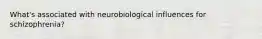 What's associated with neurobiological influences for schizophrenia?