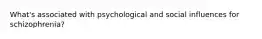 What's associated with psychological and social influences for schizophrenia?