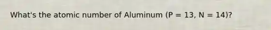 What's the atomic number of Aluminum (P = 13, N = 14)?