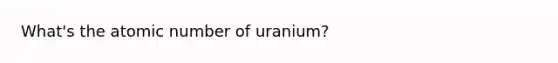 What's the atomic number of uranium?