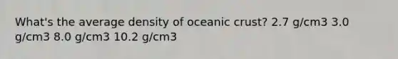 What's the average density of oceanic crust? 2.7 g/cm3 3.0 g/cm3 8.0 g/cm3 10.2 g/cm3