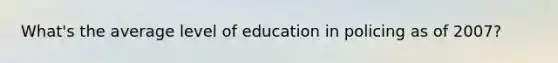 What's the average level of education in policing as of 2007?