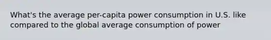 What's the average per-capita power consumption in U.S. like compared to the global average consumption of power