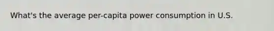 What's the average per-capita power consumption in U.S.