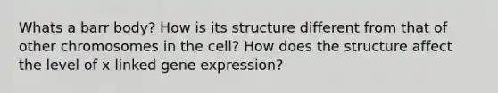 Whats a barr body? How is its structure different from that of other chromosomes in the cell? How does the structure affect the level of x linked gene expression?