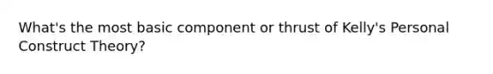 What's the most basic component or thrust of Kelly's Personal Construct Theory?