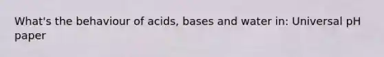 What's the behaviour of acids, bases and water in: Universal pH paper