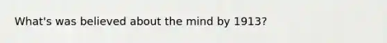 What's was believed about the mind by 1913?