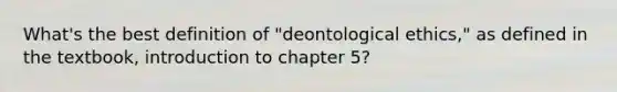 What's the best definition of "deontological ethics," as defined in the textbook, introduction to chapter 5?