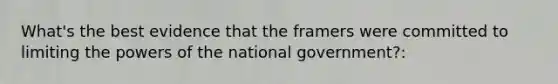 What's the best evidence that the framers were committed to limiting the <a href='https://www.questionai.com/knowledge/kKSx9oT84t-powers-of' class='anchor-knowledge'>powers of</a> the national government?: