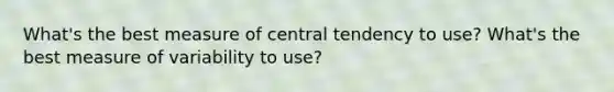 What's the best measure of central tendency to use? What's the best measure of variability to use?