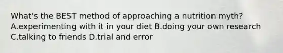 What's the BEST method of approaching a nutrition myth? A.experimenting with it in your diet B.doing your own research C.talking to friends D.trial and error