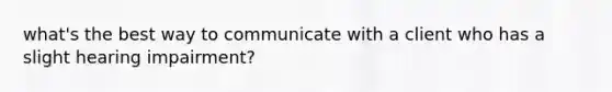 what's the best way to communicate with a client who has a slight hearing impairment?