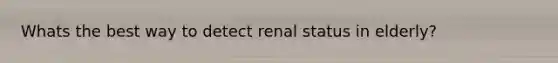 Whats the best way to detect renal status in elderly?