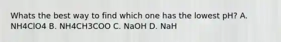 Whats the best way to find which one has the lowest pH? A. NH4ClO4 B. NH4CH3COO C. NaOH D. NaH