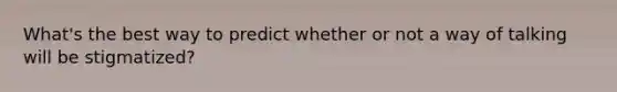 What's the best way to predict whether or not a way of talking will be stigmatized?