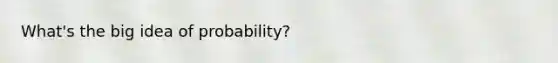 What's the big idea of probability?