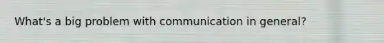 What's a big problem with communication in general?