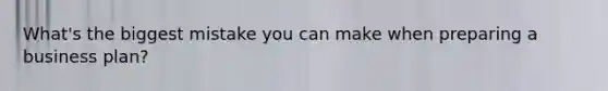 What's the biggest mistake you can make when preparing a business plan?