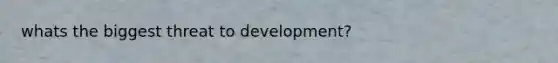 whats the biggest threat to development?